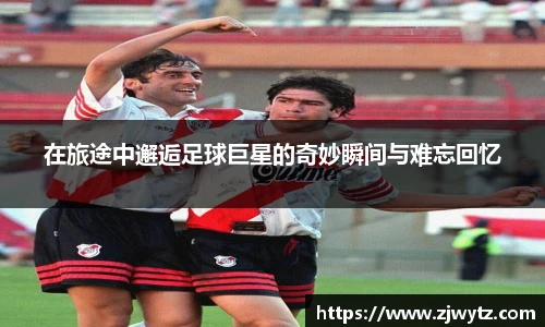 在旅途中邂逅足球巨星的奇妙瞬间与难忘回忆