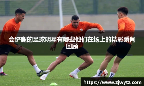 会铲腿的足球明星有哪些他们在场上的精彩瞬间回顾