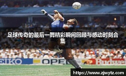足球传奇的最后一舞精彩瞬间回顾与感动时刻合集