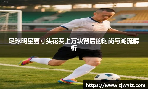 足球明星剪寸头花费上万块背后的时尚与潮流解析